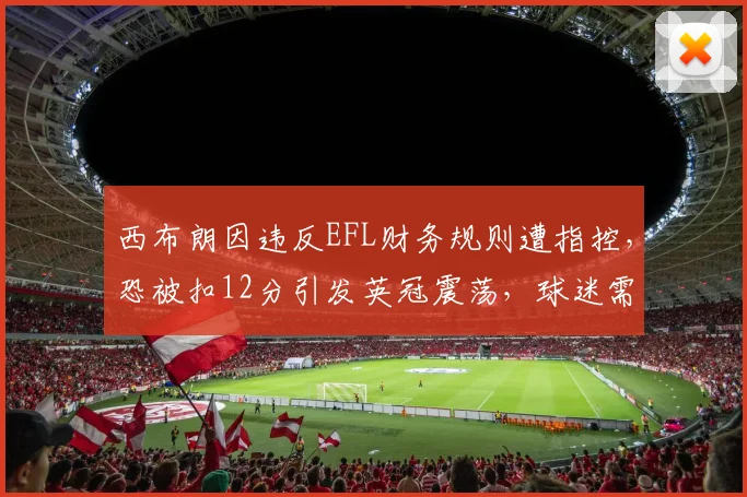 西布朗因违反EFL财务规则遭指控,恐被扣12分引发英冠震荡,球迷需关注后续