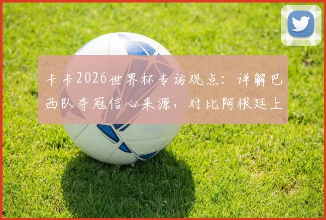 卡卡2026世界杯专访观点:详解巴西队夺冠信心来源,对比阿根廷上届输首战仍捧杯的启示