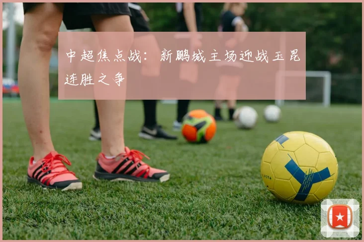 中超焦点战：新鹏城主场迎战玉昆连胜之争