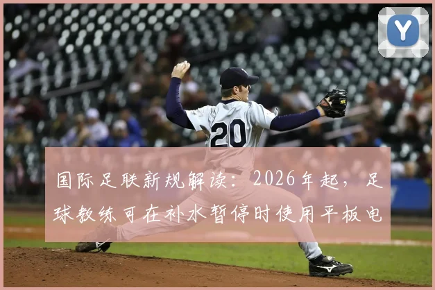 国际足联新规解读：2026年起，足球教练可在补水暂停时使用平板电脑等电子设备指导场上球员