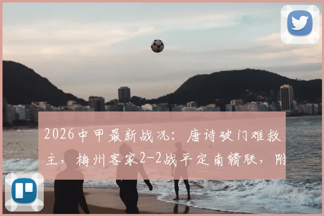 2026中甲最新战况：唐诗破门难救主，梅州客家2-2战平定南赣联，附联赛积分榜深度分析