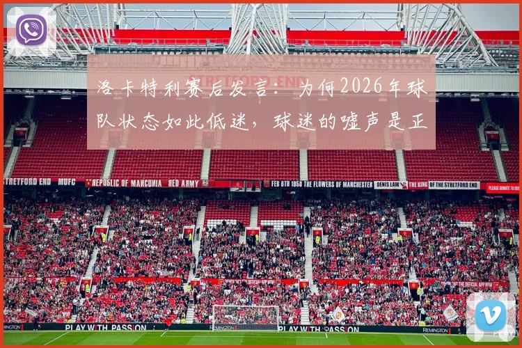 洛卡特利赛后发言：为何2026年球队状态如此低迷，球迷的嘘声是正当反应吗？