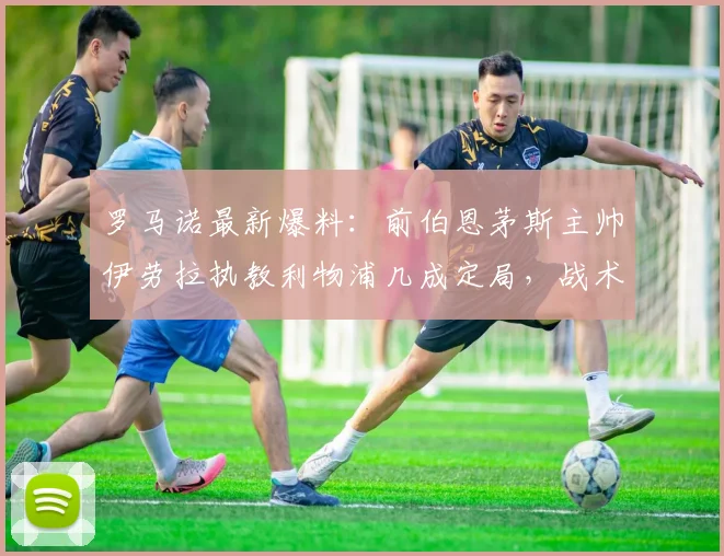 罗马诺最新爆料:前伯恩茅斯主帅伊劳拉执教利物浦几成定局,战术风格与红军适配度分析,附利物浦选帅背后原因深度解读