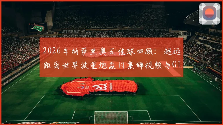2026年纳萨里奥五佳球回顾：超远距离世界波重炮轰门集锦视频与GIF动图全收录