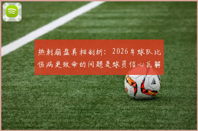热刺崩盘真相剖析:2026年球队比伤病更致命的问题是球员信心瓦解,更衣室现状与精神状态深度观察