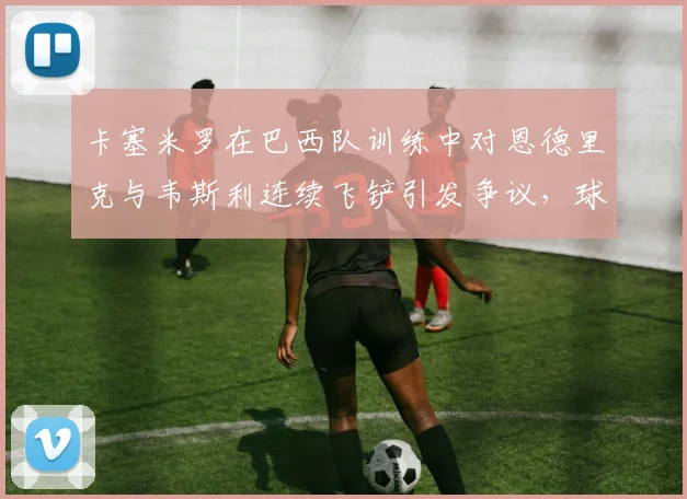卡塞米罗在巴西队训练中对恩德里克与韦斯利连续飞铲引发争议，球迷直呼老将悠着点