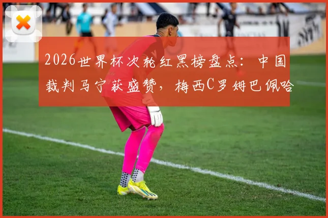 2026世界杯次轮红黑榜盘点:中国裁判马宁获盛赞,梅西C罗姆巴佩哈兰德同框引热议,红黑争议球员全解析