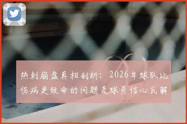 热刺崩盘真相剖析：2026年球队比伤病更致命的问题是球员信心瓦解，更衣室现状与精神状态深度观察