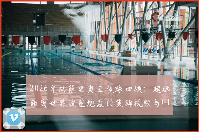 2026年纳萨里奥五佳球回顾：超远距离世界波重炮轰门集锦视频与GIF动图全收录