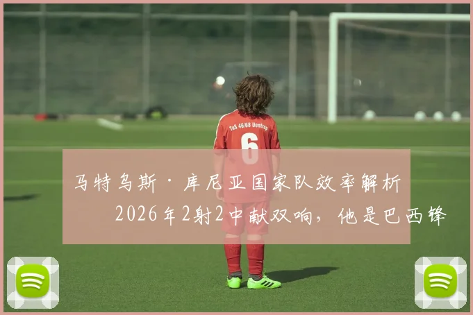 马特乌斯·库尼亚国家队效率解析:2026年2射2中献双响,他是巴西锋线新答案?