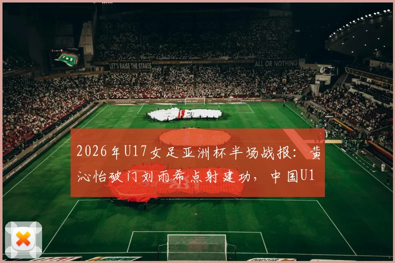2026年U17女足亚洲杯半场战报：黄沁怡破门刘雨希点射建功，中国U17女足2-0领先印度U17，附全场精彩集锦回顾