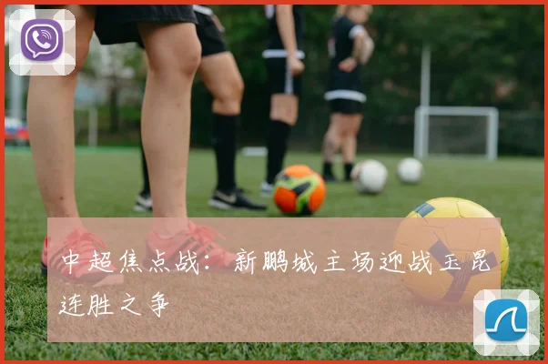 中超焦点战:新鹏城主场迎战玉昆连胜之争