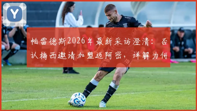 帕雷德斯2026年最新采访澄清：否认梅西邀请加盟迈阿密，详解为何一心只想回归博卡青年