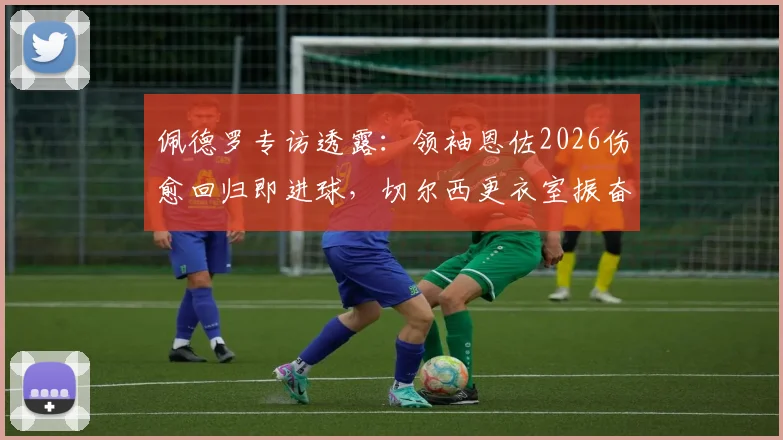 佩德罗专访透露：领袖恩佐2026伤愈回归即进球，切尔西更衣室振奋人心