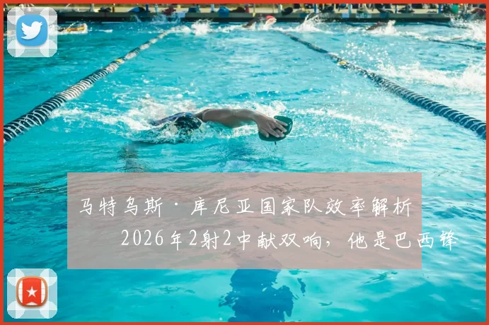 马特乌斯·库尼亚国家队效率解析：2026年2射2中献双响，他是巴西锋线新答案？