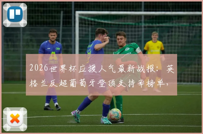 2026世界杯应援人气最新战报：英格兰反超葡萄牙登顶支持率榜单，实时排名一览
