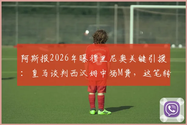 阿斯报2026年曝穆里尼奥关键引援:皇马谈判西汉姆中场M费,这笔转会你看懂了吗
