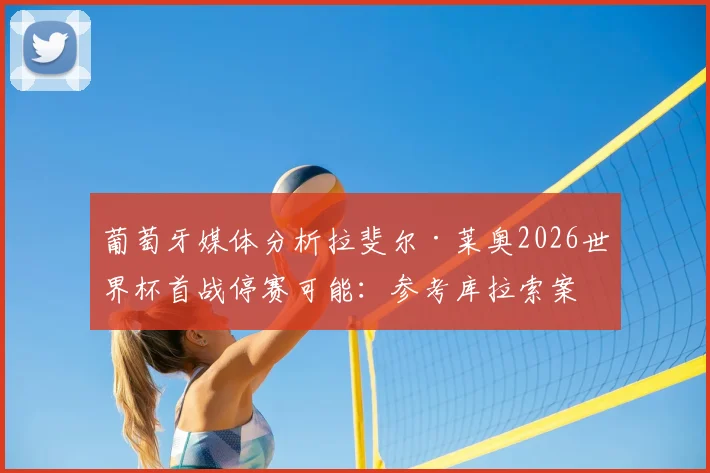 葡萄牙媒体分析拉斐尔·莱奥2026世界杯首战停赛可能：参考库拉索案例，大概率可出场