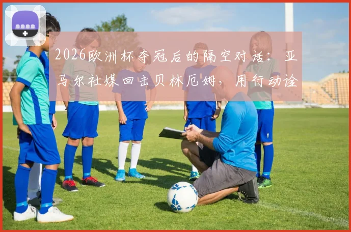 2026欧洲杯夺冠后的隔空对话：亚马尔社媒回击贝林厄姆，用行动诠释“空谈无益”