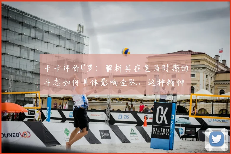 卡卡评价C罗：解析其在皇马时期的斗志如何具体影响全队，这种精神力量对年轻球员的启示