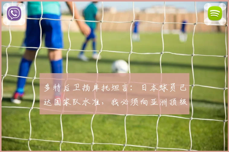 多特后卫扬库托坦言：日本球员已达国家队水准，我必须向亚洲顶级榜样看齐