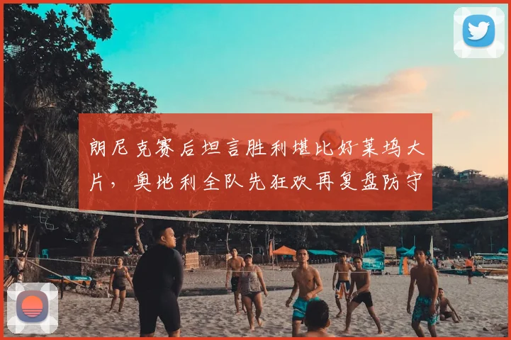 朗尼克赛后坦言胜利堪比好莱坞大片，奥地利全队先狂欢再复盘防守问题