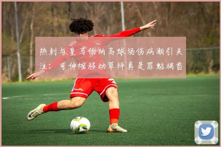 热刺与皇马伯纳乌球场伤病潮引关注：可伸缩移动草坪真是罪魁祸首吗？技术利弊深度分析