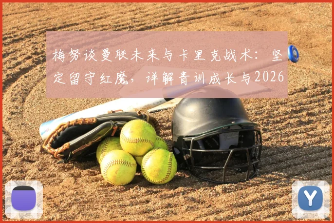 梅努谈曼联未来与卡里克战术：坚定留守红魔，详解青训成长与2026合同规划