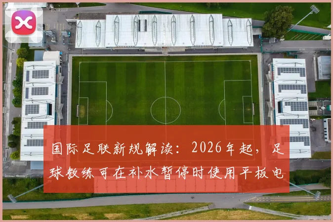 国际足联新规解读：2026年起，足球教练可在补水暂停时使用平板电脑等电子设备指导场上球员