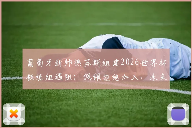 葡萄牙新帅热苏斯组建2026世界杯教练组遇阻:佩佩拒绝加入,未来去向与国家队备战计划引关注
