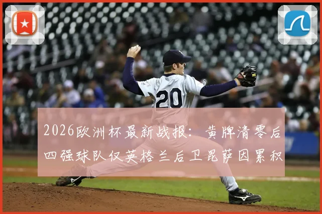 2026欧洲杯最新战报:黄牌清零后四强球队仅英格兰后卫昆萨因累积停赛,确认无缘半决赛对决