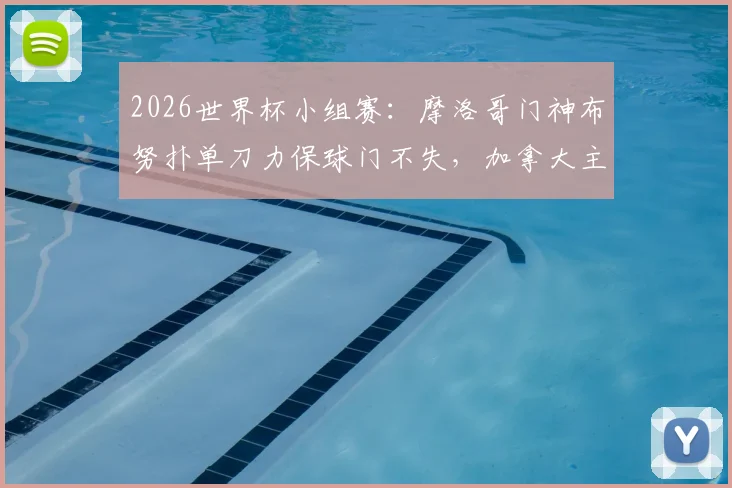 2026世界杯小组赛:摩洛哥门神布努扑单刀力保球门不失,加拿大主力赛巴里伤退引关注