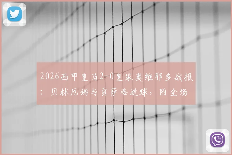 2026西甲皇马2-0皇家奥维耶多战报：贝林厄姆与贡萨洛进球，附全场技术统计与比赛亮点回顾