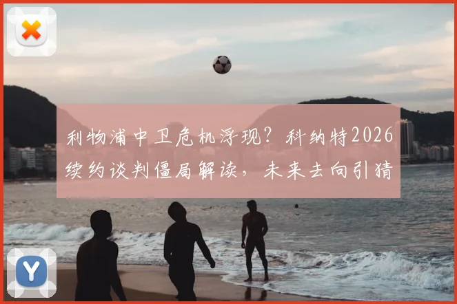 利物浦中卫危机浮现？科纳特2026续约谈判僵局解读，未来去向引猜测