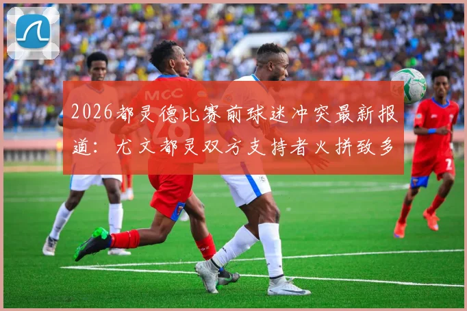 2026都灵德比赛前球迷冲突最新报道：尤文都灵双方支持者火拼致多人受伤，安莎社确认德比战被迫推迟开球