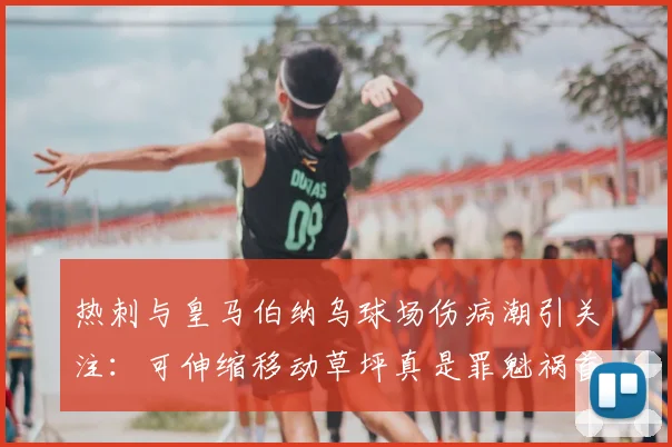 热刺与皇马伯纳乌球场伤病潮引关注:可伸缩移动草坪真是罪魁祸首吗?技术利弊深度分析