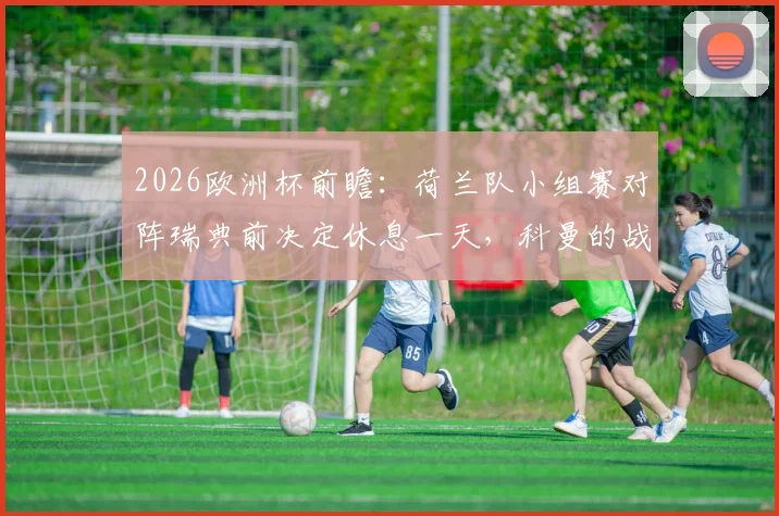 2026欧洲杯前瞻:荷兰队小组赛对阵瑞典前决定休息一天,科曼的战术安排与备战细节解读