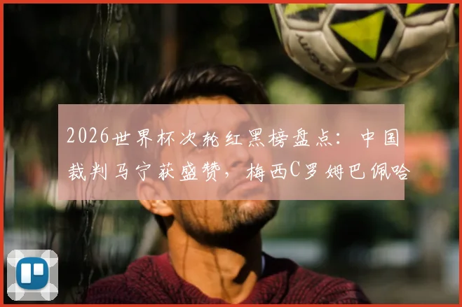 2026世界杯次轮红黑榜盘点：中国裁判马宁获盛赞，梅西C罗姆巴佩哈兰德同框引热议，红黑争议球员全解析