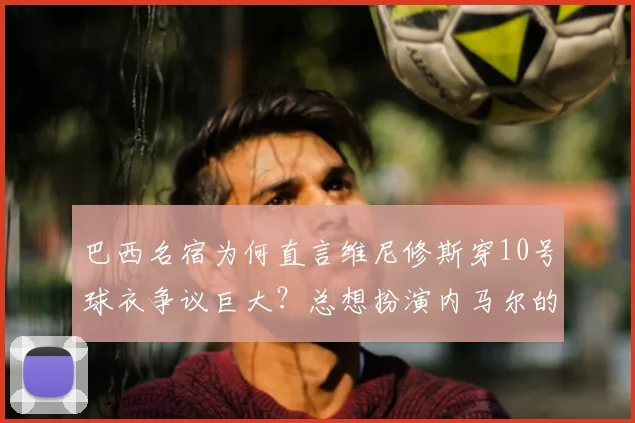 巴西名宿为何直言维尼修斯穿10号球衣争议巨大？总想扮演内马尔的问题出在哪里