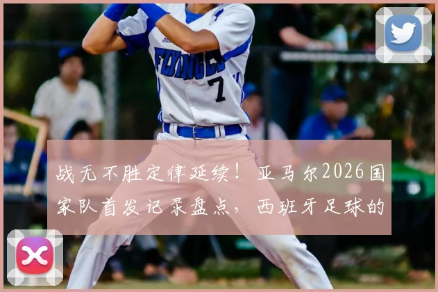 战无不胜定律延续！亚马尔2026国家队首发记录盘点，西班牙足球的秘密武器解析