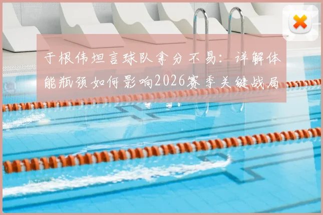 于根伟坦言球队拿分不易：详解体能瓶颈如何影响2026赛季关键战局，积分清零的深层意义