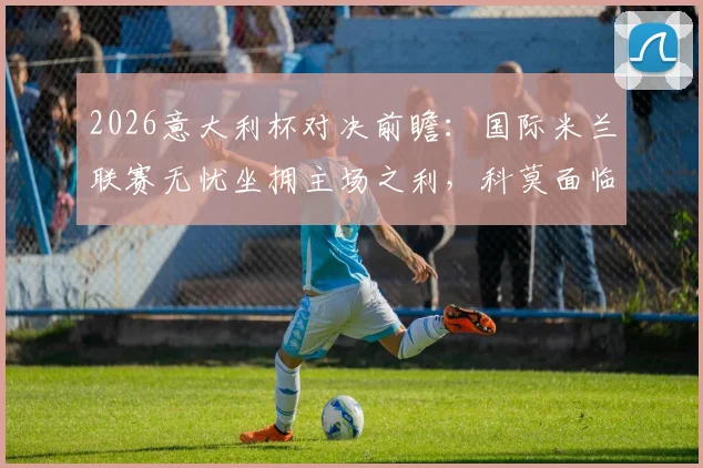 2026意大利杯对决前瞻：国际米兰联赛无忧坐拥主场之利，科莫面临严峻考验