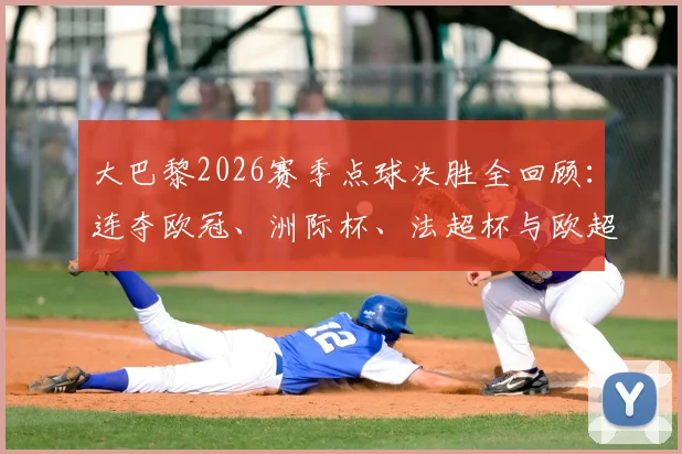 大巴黎2026赛季点球决胜全回顾：连夺欧冠、洲际杯、法超杯与欧超杯四冠背后的心理与战术