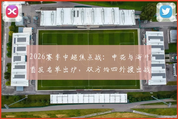 2026赛季中超焦点战：申花与海牛首发名单出炉，双方均四外援出战，拉唐、吴曦领衔亮相