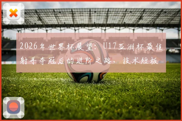 2026年世界杯展望：U17亚洲杯最佳射手夺冠后的进阶之路，技术短板与成长计划全解析