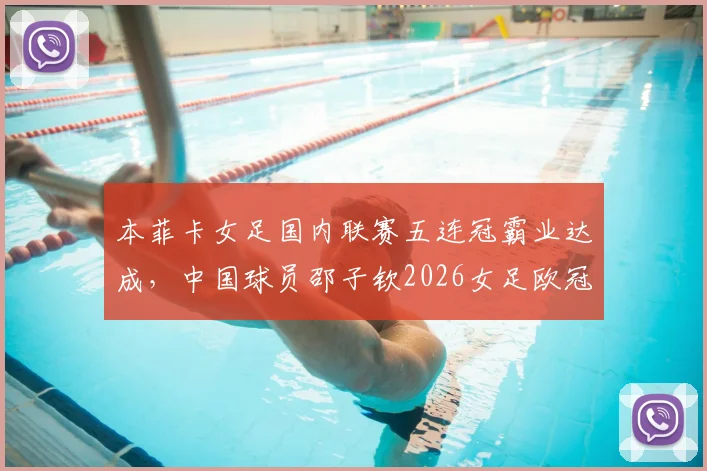 本菲卡女足国内联赛五连冠霸业达成,中国球员邵子钦2026女足欧冠出战前景深度分析