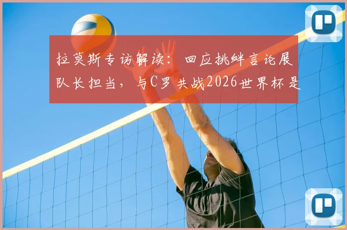 拉莫斯专访解读:回应挑衅言论展队长担当,与C罗共战2026世界杯是核心动力