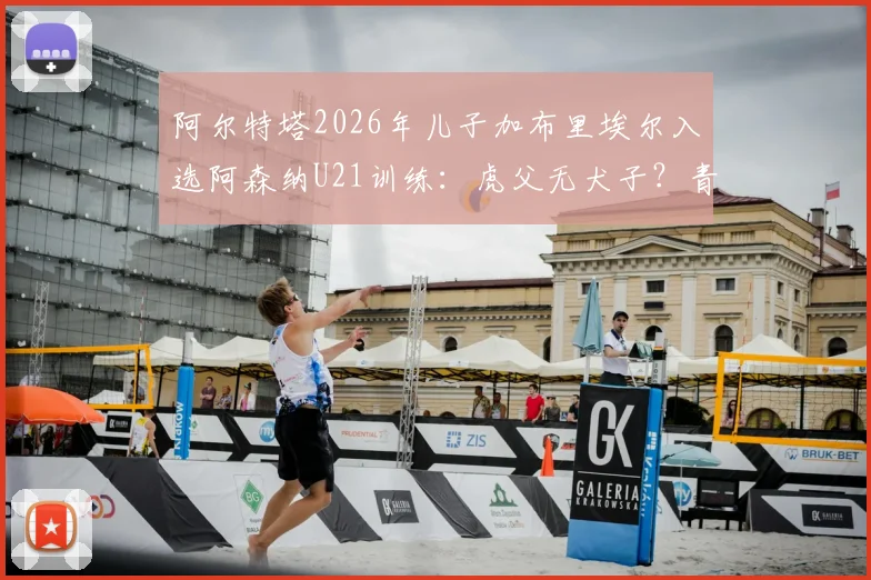 阿尔特塔2026年儿子加布里埃尔入选阿森纳U21训练:虎父无犬子?青训前景与位置分析一览