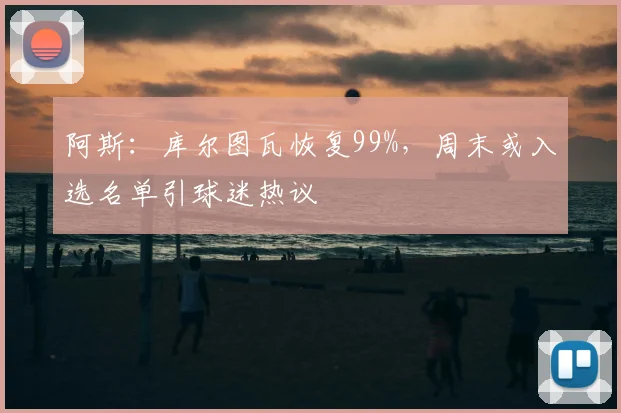 阿斯：库尔图瓦恢复99%，周末或入选名单引球迷热议
