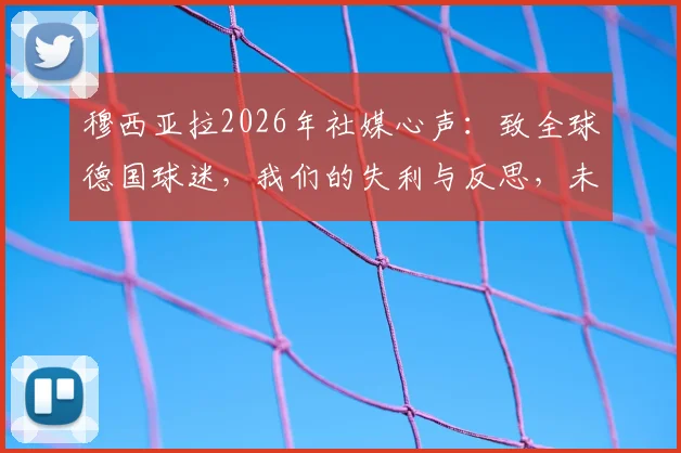 穆西亚拉2026年社媒心声:致全球德国球迷,我们的失利与反思,未来征途再启